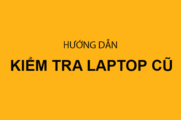 Hướng dẫn kiểm tra laptop cũ khi mua tại Laptop Sinh Viên Cần Thơ